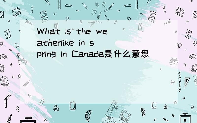 What is the weatherlike in spring in Canada是什么意思