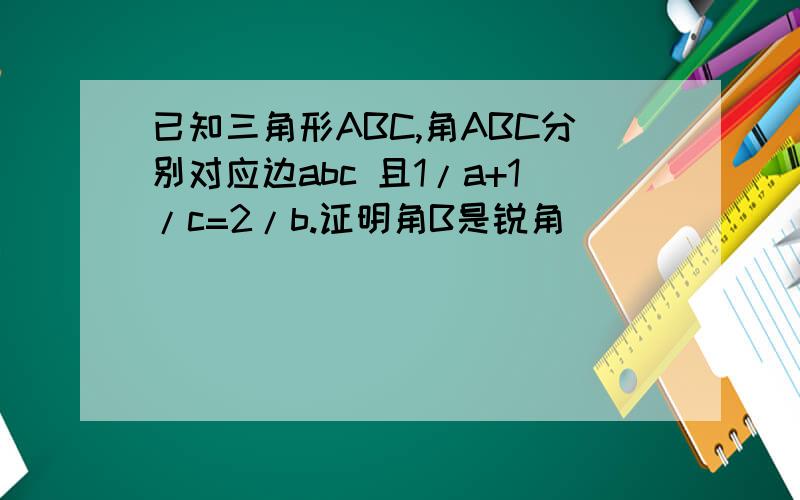 已知三角形ABC,角ABC分别对应边abc 且1/a+1/c=2/b.证明角B是锐角