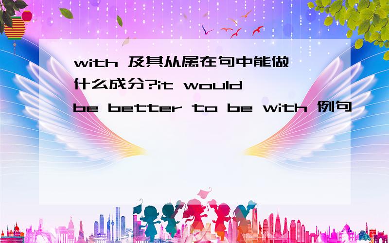 with 及其从属在句中能做什么成分?it would be better to be with 例句