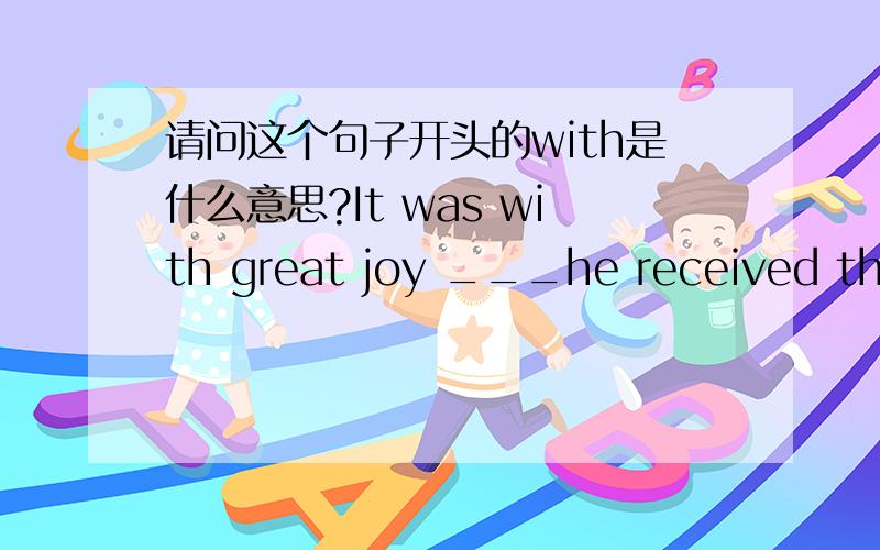 请问这个句子开头的with是什么意思?It was with great joy ___he received the news that his lost daughter had been found.(2004 福建)答案应该是that 但前面的It was with great joy 个人觉得这个with似乎可以去掉吧~