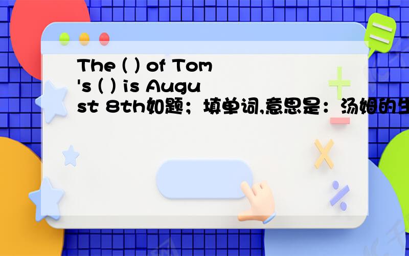 The ( ) of Tom's ( ) is August 8th如题；填单词,意思是：汤姆的生日是8月8日