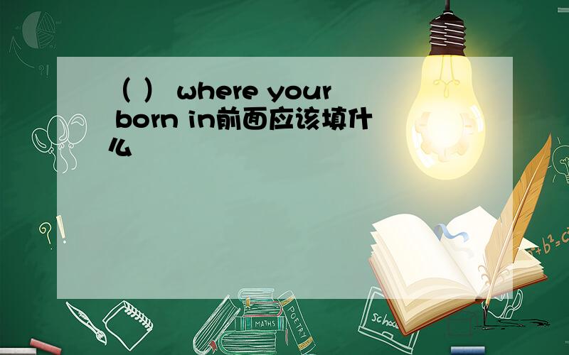 （ ） where your born in前面应该填什么