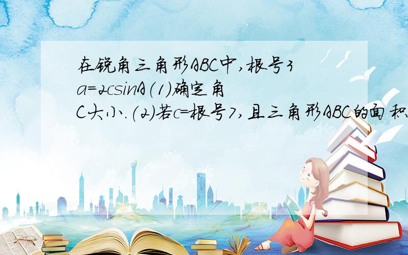 在锐角三角形ABC中,根号3a=2csinA（1）确定角C大小.(2)若c=根号7,且三角形ABC的面积为3倍根号2/2,求a+b的值.