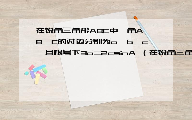 在锐角三角形ABC中,角A,B,C的对边分别为a,b,c,且根号下3a=2csinA （在锐角三角形ABC中,角A,B,C的对边分别为a,b,c,且根号下3a=2csinA （1）求角C的大小； （2）若c=√7,a+b=5求三角形的面积