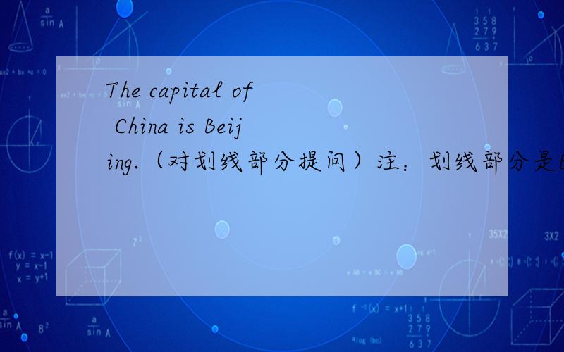 The capital of China is Beijing.（对划线部分提问）注：划线部分是Beijing