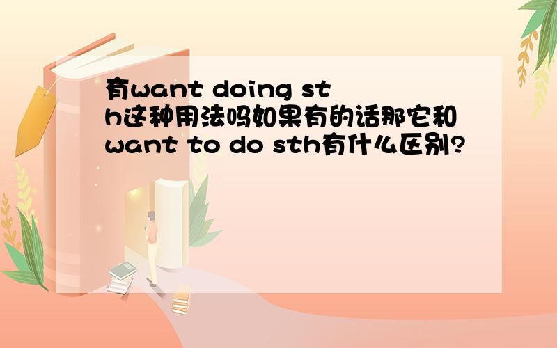 有want doing sth这种用法吗如果有的话那它和want to do sth有什么区别?