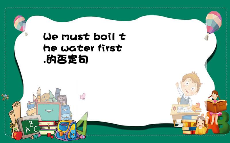 We must boil the water first.的否定句