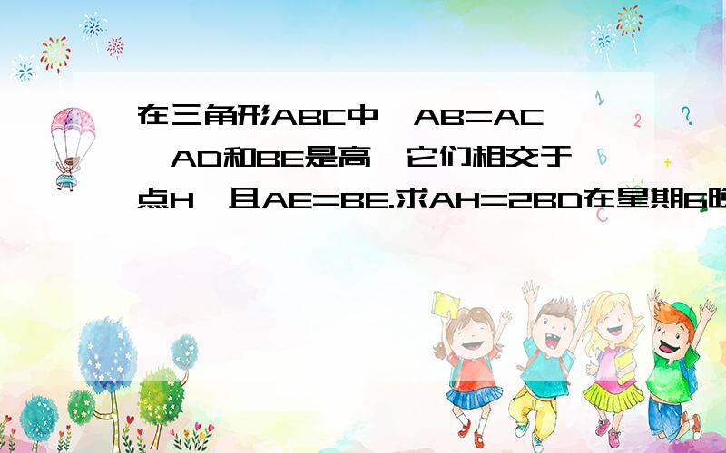 在三角形ABC中,AB=AC,AD和BE是高,它们相交于点H,且AE=BE.求AH=2BD在星期6晚上截止,有急用~图自己画吧...