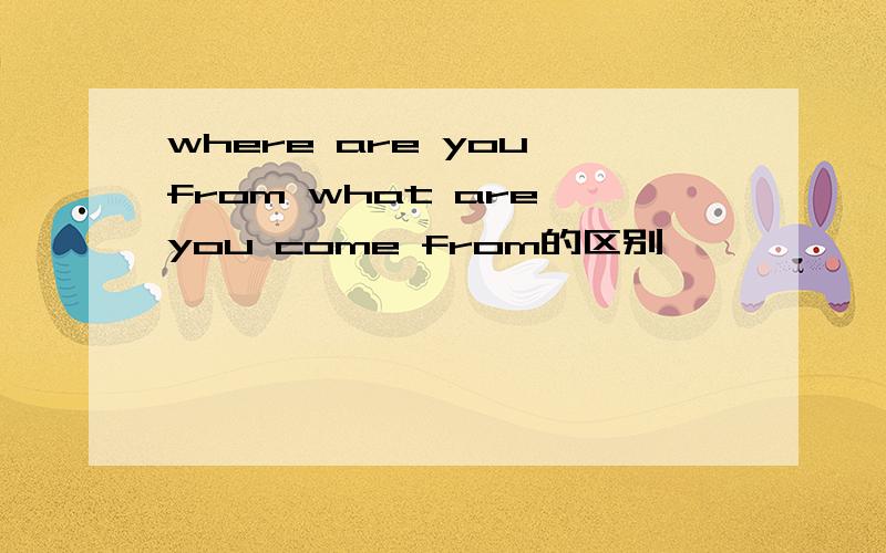 where are you from what are you come from的区别