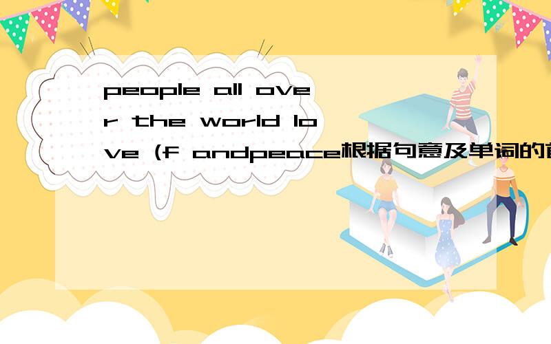 people all over the world love (f andpeace根据句意及单词的首字母补全单词,完成句子.Good friend are (i )for us