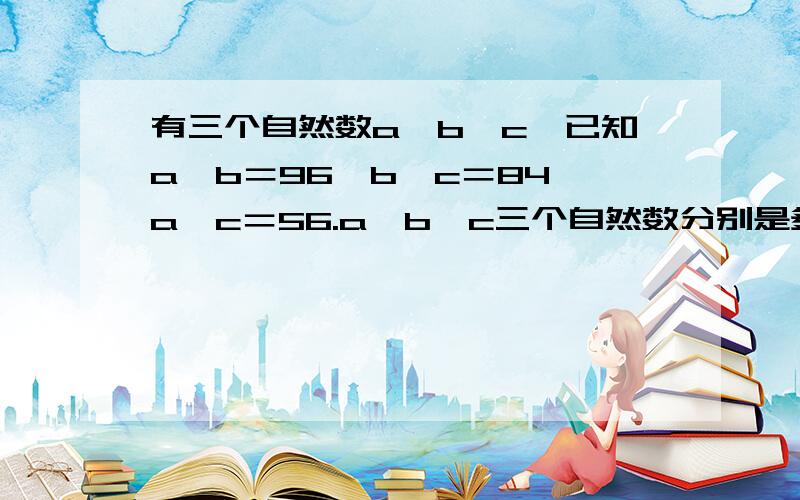 有三个自然数a,b,c,已知a×b＝96,b×c＝84,a×c＝56.a,b,c三个自然数分别是多少?