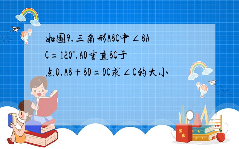 如图9,三角形ABC中∠BAC=120°,AD垂直BC于点D,AB+BD=DC求∠C的大小