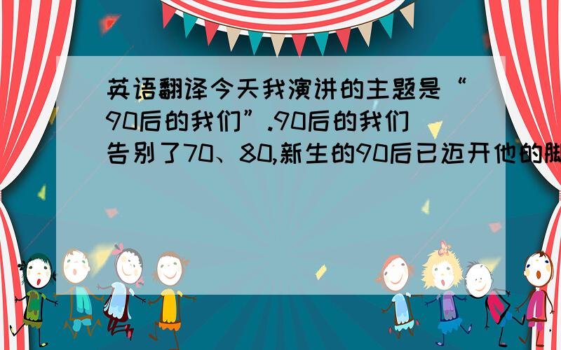 英语翻译今天我演讲的主题是“90后的我们”.90后的我们告别了70、80,新生的90后已迈开他的脚步,正大步向前跑去.我们是无与伦比的90后.我们生活在幸福的时代,拥有花样的年华与火一般的热