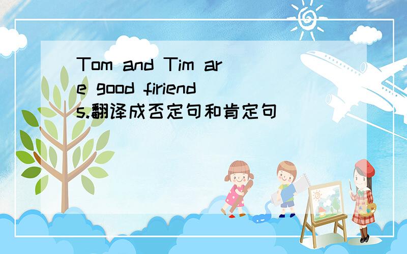 Tom and Tim are good firiends.翻译成否定句和肯定句