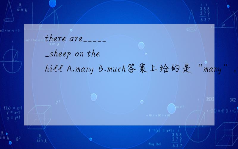 there are______sheep on the hill A.many B.much答案上给的是“many”,但我不明白为什么.sheep是不可数名词,为什么要用many?