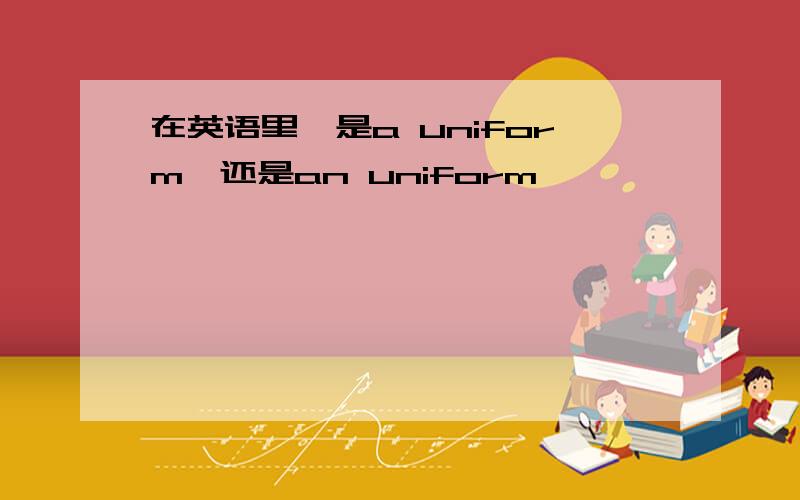 在英语里,是a uniform,还是an uniform