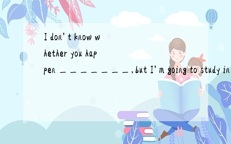 I don’t know whether you happen _______,but I’m going to study in the U.S.A.this September.A.to be heard B.to be hearing C.to hear D.to have heard