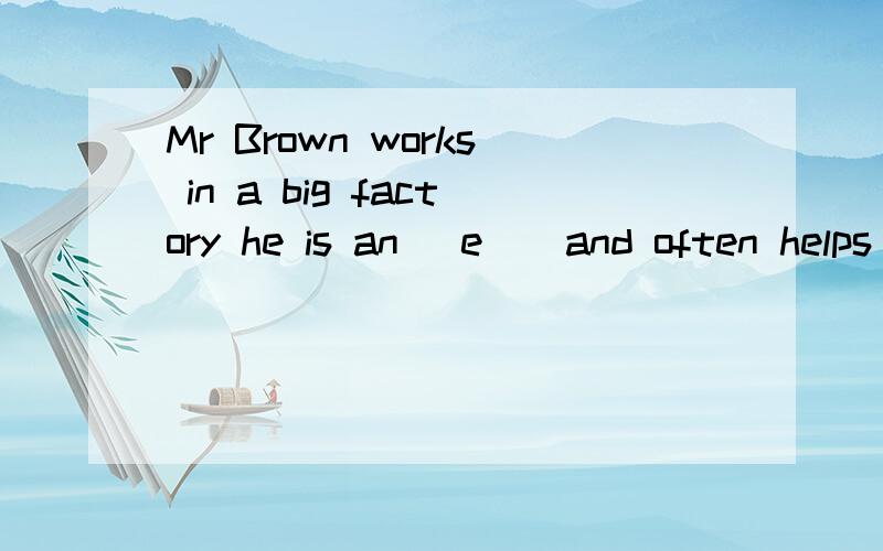 Mr Brown works in a big factory he is an (e ) and often helps others work our their problems