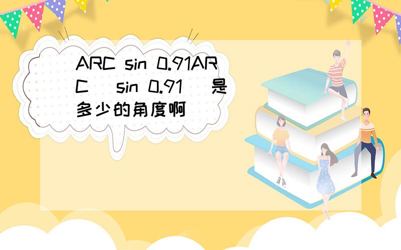 ARC sin 0.91ARC( sin 0.91) 是多少的角度啊