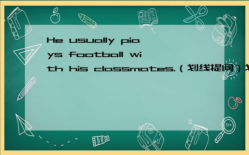 He usually piays football with his classmates.（划线提问）划在plays football