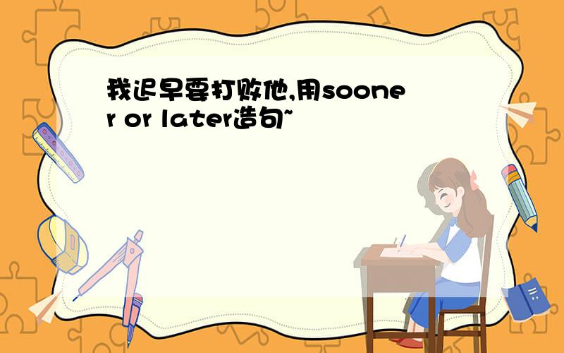 我迟早要打败他,用sooner or later造句~