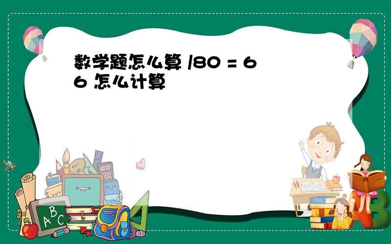 数学题怎么算 /80 = 66 怎么计算