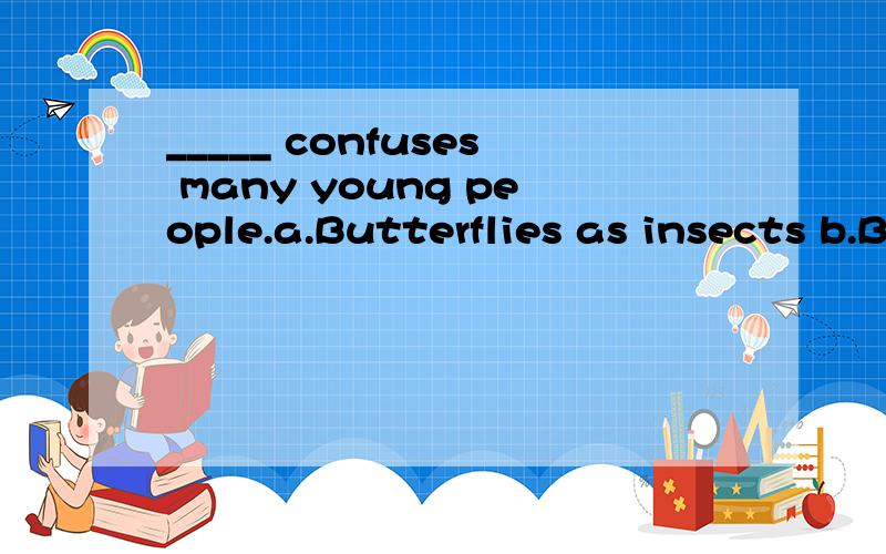_____ confuses many young people.a.Butterflies as insects b.Butterflies being insects 为什么不对