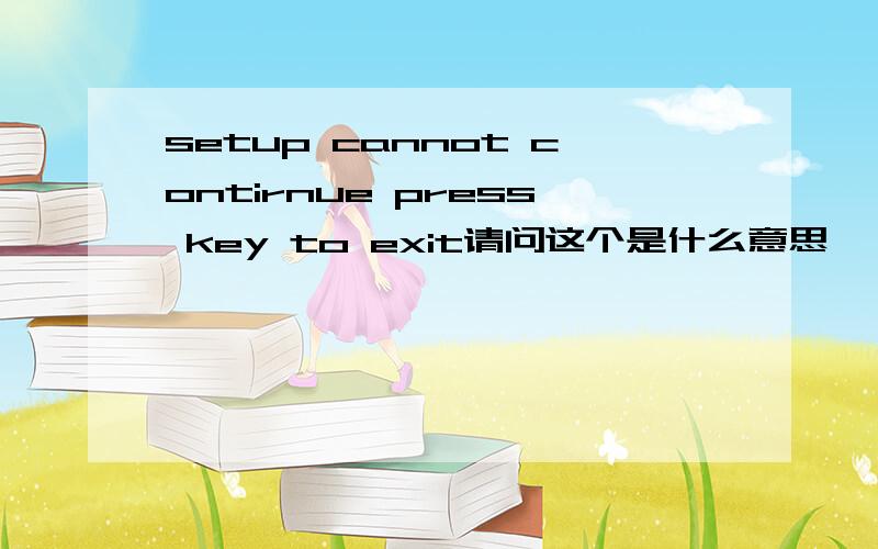 setup cannot contirnue press key to exit请问这个是什么意思