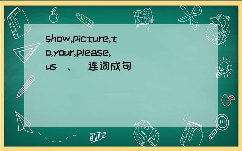 show,picture,to,your,please,us(.) 连词成句