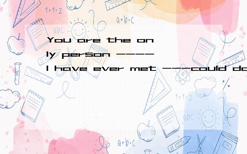 You are the only person ----l have ever met ---could do it为什么met后加who而不是whom?