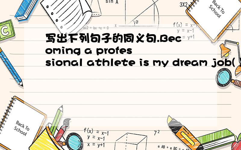 写出下列句子的同义句.Becoming a professional athlete is my dream job( ) ( )my dream job ( ) ( ) a professional athlete.