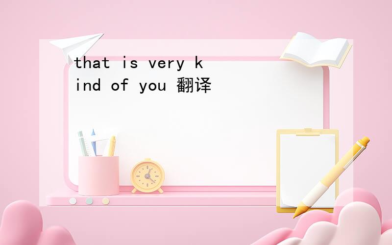 that is very kind of you 翻译