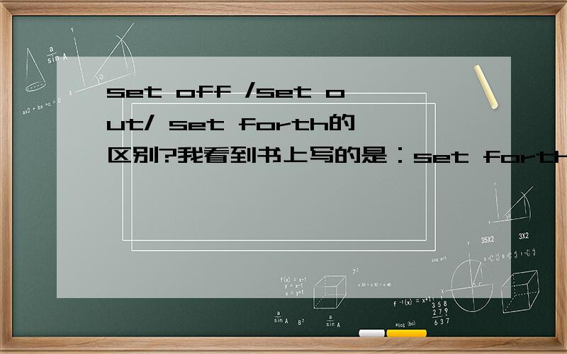 set off /set out/ set forth的区别?我看到书上写的是：set forth 阐明,出发set off 出发,使爆炸set out 出发；企图,着手三个都有出发的意思,他们有什么区别呢?