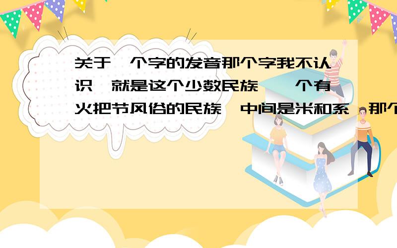 关于一个字的发音那个字我不认识,就是这个少数民族,一个有火把节风俗的民族,中间是米和系,那个字念啥?什么族?