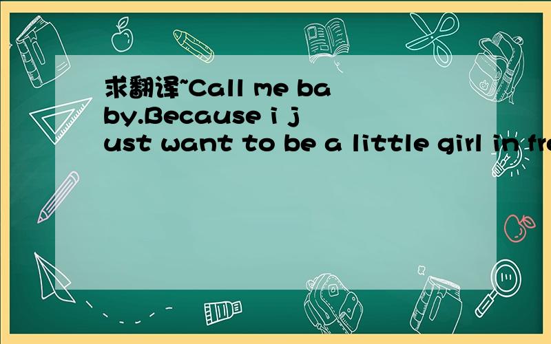 求翻译~Call me baby.Because i just want to be a little girl in front of you..