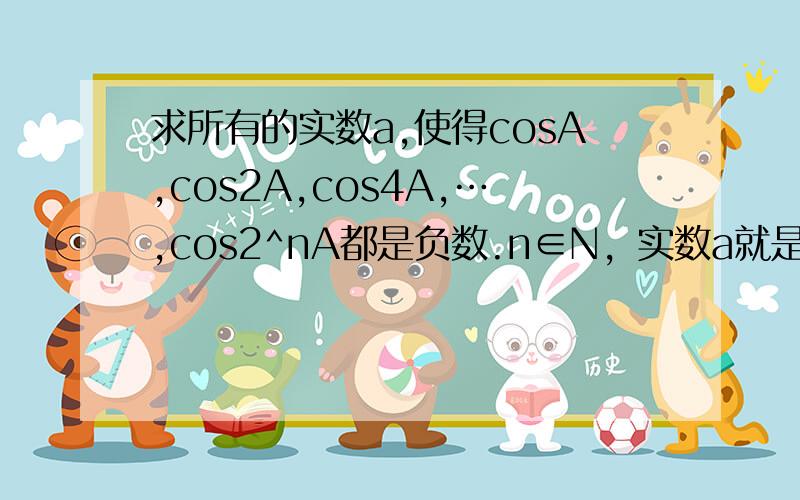 求所有的实数a,使得cosA,cos2A,cos4A,…,cos2^nA都是负数.n∈N，实数a就是角A。