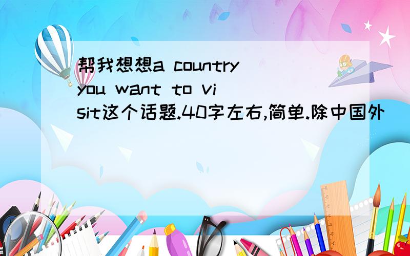 帮我想想a country you want to visit这个话题.40字左右,简单.除中国外