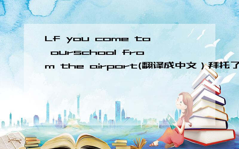 Lf you come to ourschool from the airport(翻译成中文）拜托了~