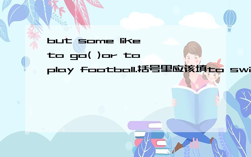 but some like to go( )or to play football.括号里应该填to swim还是swimming