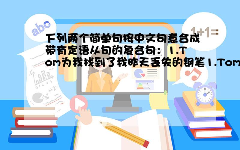 下列两个简单句按中文句意合成带有定语从句的复合句：1.Tom为我找到了我昨天丢失的钢笔1.Tom为我找到了我昨天丢失的钢笔Tom found me the pen.I lost the pen yesterday.2.这就是那位救了那个男孩生命