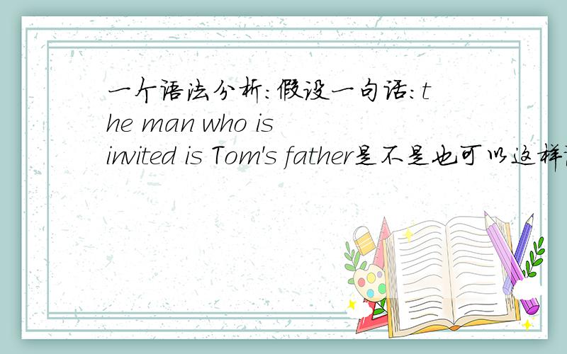 一个语法分析：假设一句话：the man who is invited is Tom's father是不是也可以这样说：the man invited is Tom's father如果可以,能不能语法分析一下