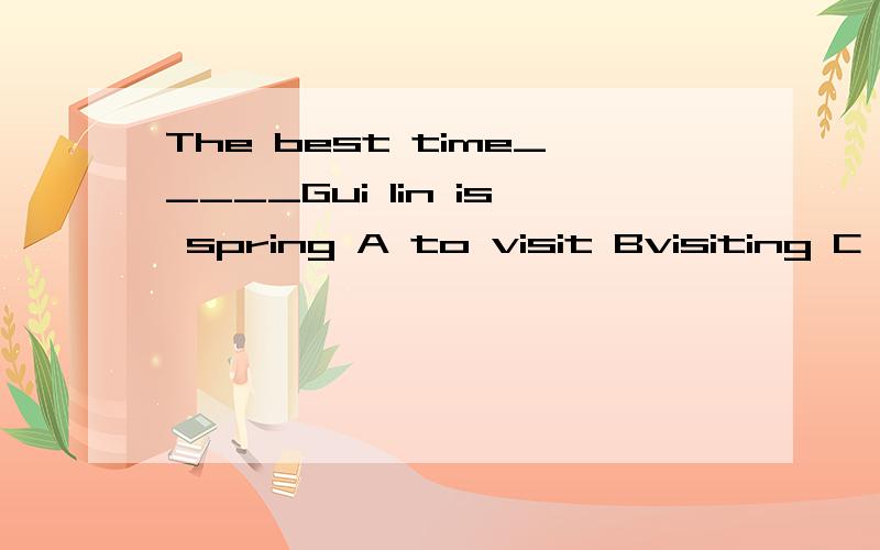 The best time_____Gui lin is spring A to visit Bvisiting C visit D to visiting什么时候用to 什么时候加ing 从什么地方看出这道题这么做?