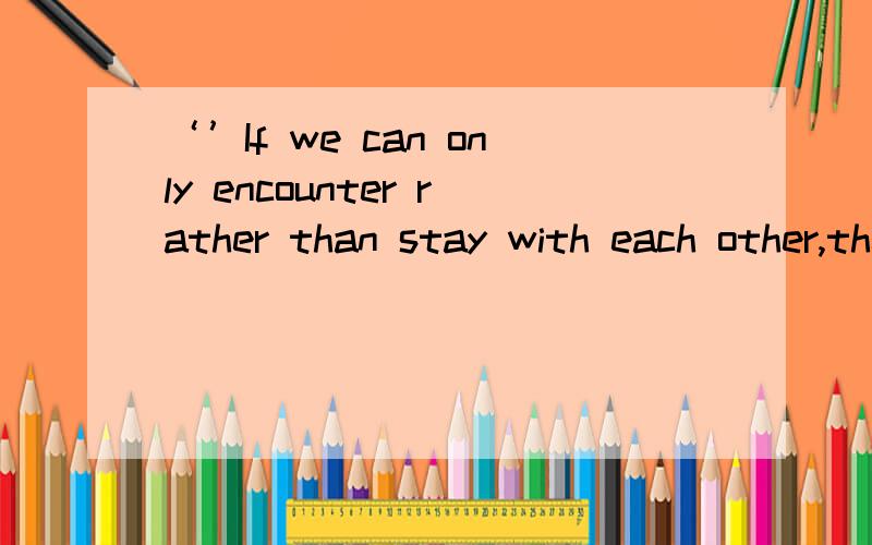 ‘’If we can only encounter rather than stay with each other,then I wish we had never encounter‘’If we can only encounter rather than stay with each other,then I wish we had never encountered…帮帮忙翻译一下