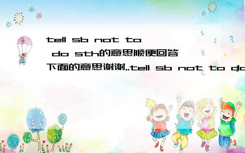 tell sb not to do sth的意思顺便回答下面的意思谢谢..tell sb not to do sthwant sb to do sthlike to do sthlike doing sthusd to do sth