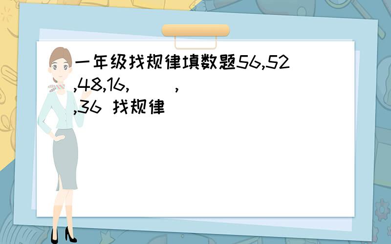 一年级找规律填数题56,52,48,16,（ ）,（ ）,36 找规律