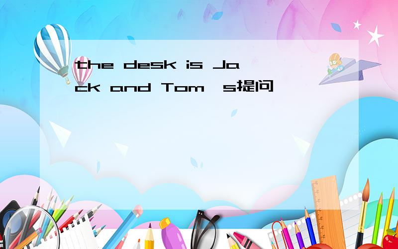 the desk is Jack and Tom's提问