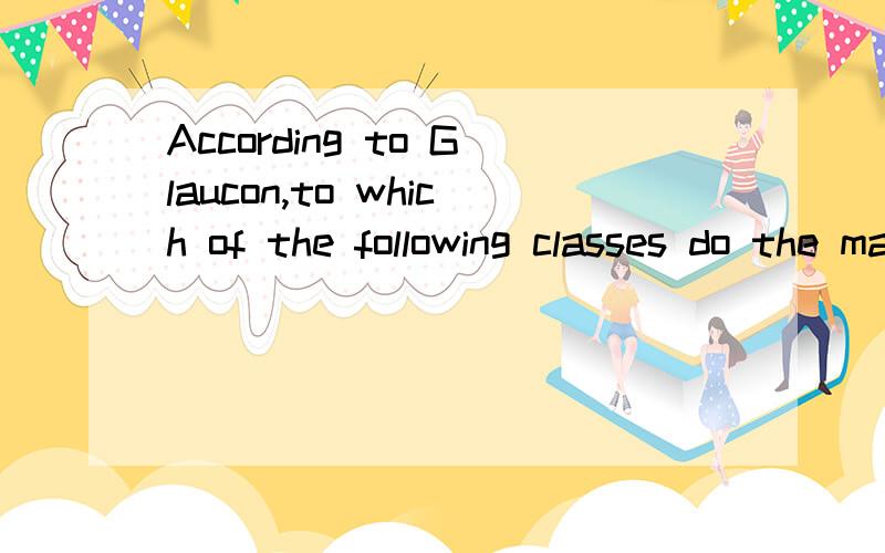 According to Glaucon,to which of the following classes do the majority of people relegate justice?有四个选项，(A) Goods that are only desired for their own sake(B) Goods that are only desired for their consequences(C) Goods that are desired bot