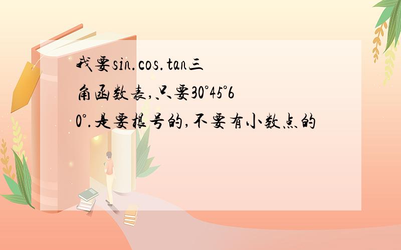 我要sin.cos.tan三角函数表,只要30°45°60°.是要根号的,不要有小数点的