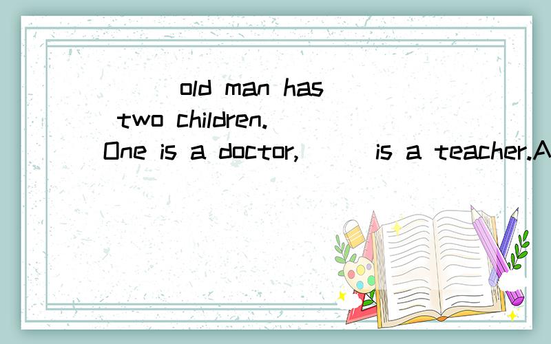 ___old man has two children.One is a doctor,___is a teacher.A.An,the other B.The,the other C.The,other D.An,other选哪个,为什么呢?