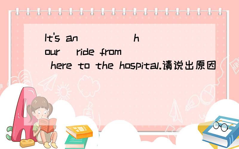 It's an ___ (hour) ride from here to the hospital.请说出原因